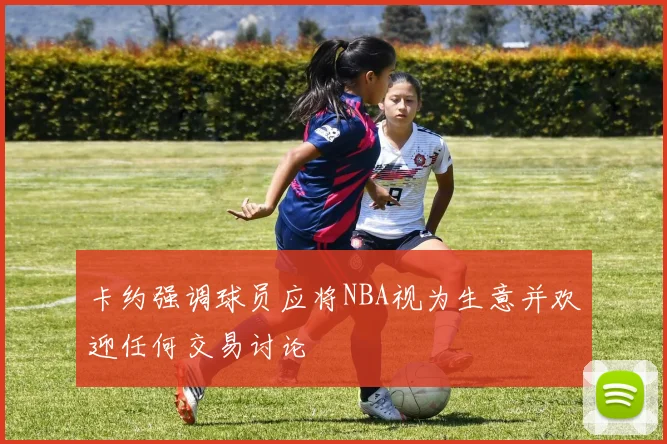 卡约强调球员应将NBA视为生意并欢迎任何交易讨论