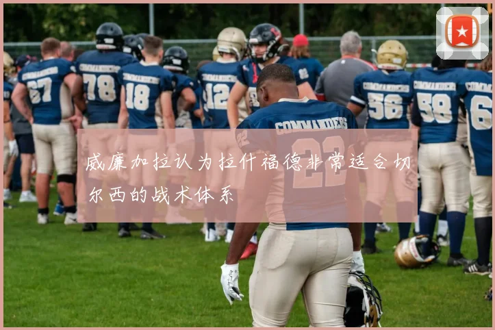 威廉加拉认为拉什福德非常适合切尔西的战术体系