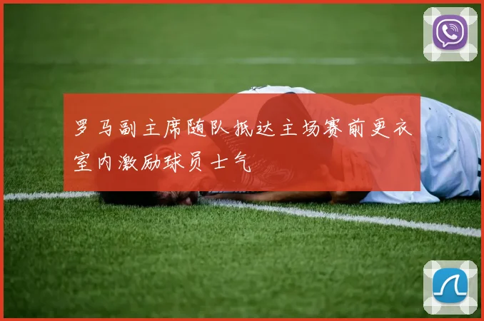 罗马副主席随队抵达主场赛前更衣室内激励球员士气
