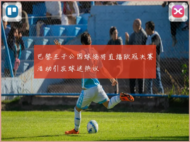 巴黎王子公园球场将直播欧冠决赛活动引发球迷热议
