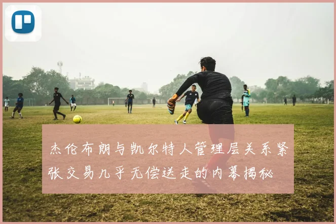 杰伦布朗与凯尔特人管理层关系紧张交易几乎无偿送走的内幕揭秘