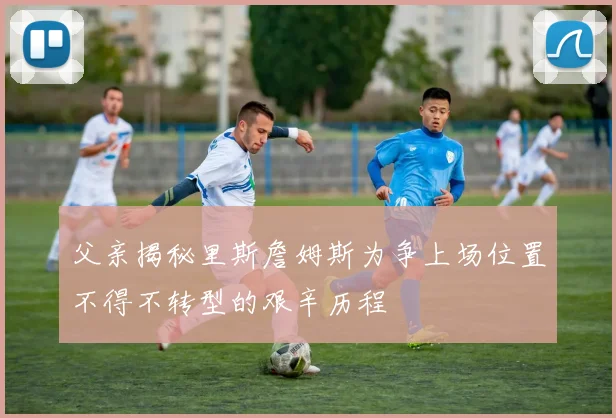 父亲揭秘里斯詹姆斯为争上场位置不得不转型的艰辛历程