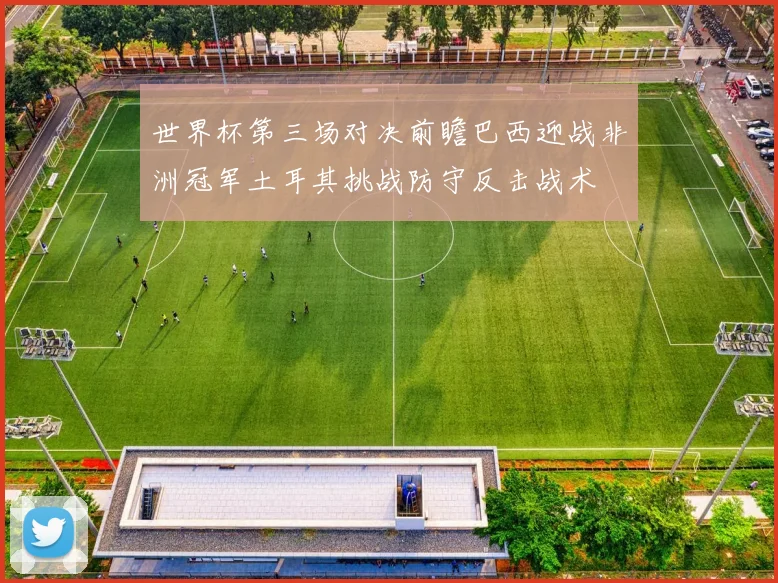 世界杯第三场对决前瞻巴西迎战非洲冠军土耳其挑战防守反击战术