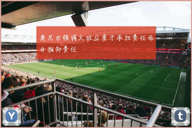 奥尼尔强调文班应勇于承担责任而非推卸责任