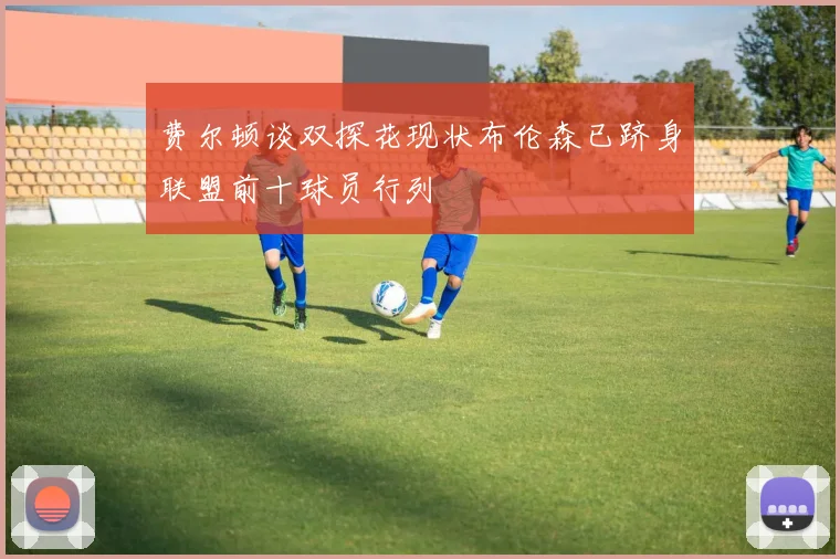 费尔顿谈双探花现状布伦森已跻身联盟前十球员行列