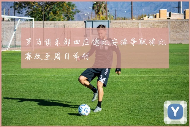 罗马俱乐部回应德比安排争取将比赛改至周日举行