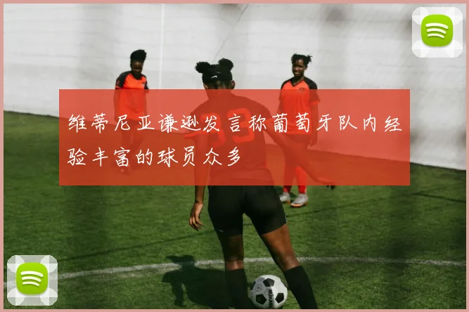 维蒂尼亚谦逊发言称葡萄牙队内经验丰富的球员众多