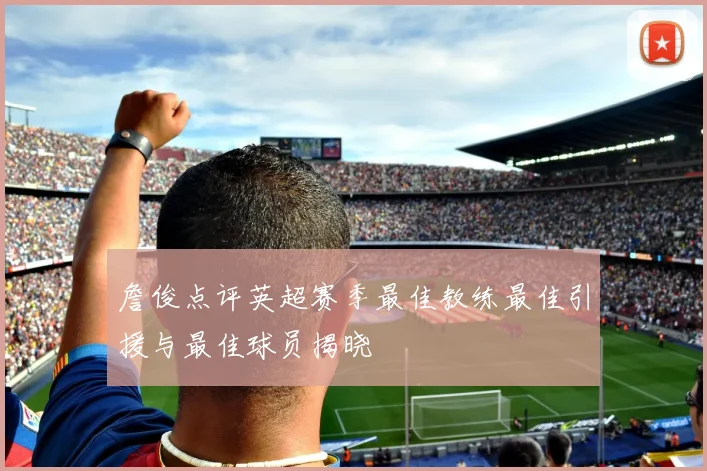詹俊点评英超赛季最佳教练最佳引援与最佳球员揭晓