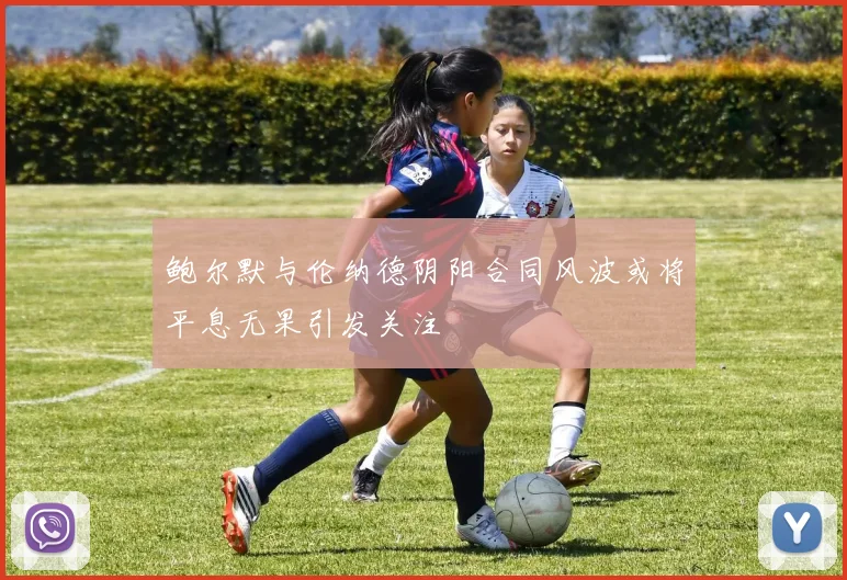 鲍尔默与伦纳德阴阳合同风波或将平息无果引发关注