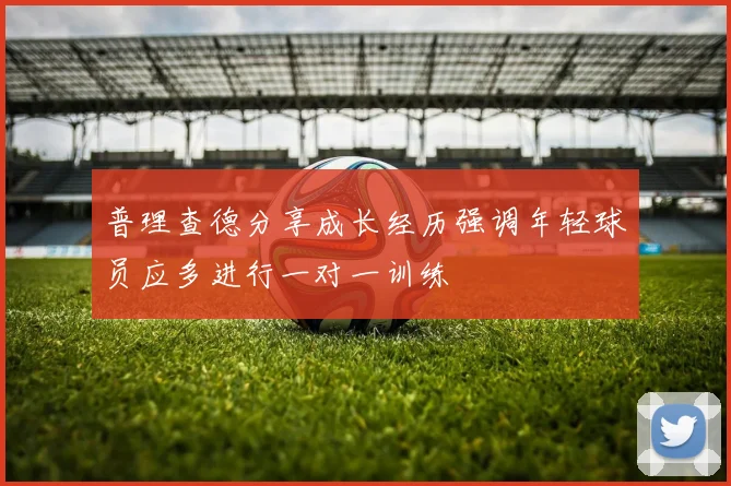 普理查德分享成长经历强调年轻球员应多进行一对一训练