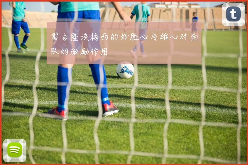 雷吉隆谈梅西的好胜心与雄心对全队的激励作用