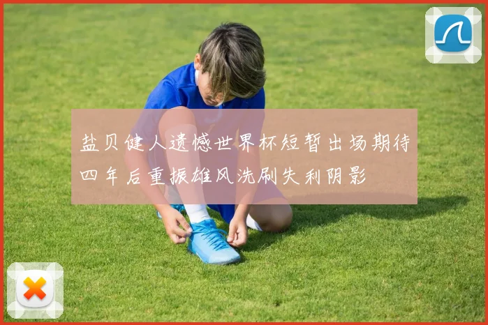 盐贝健人遗憾世界杯短暂出场期待四年后重振雄风洗刷失利阴影