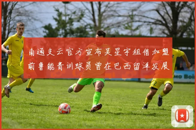 南通支云官方宣布吴星宇租借加盟前鲁能青训球员曾在巴西留洋发展